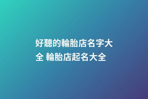 好聽的輪胎店名字大全 輪胎店起名大全-第1張-店鋪起名-玄機派